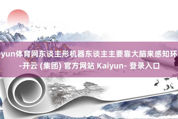 开yun体育网东谈主形机器东谈主主要靠大脑来感知环境-开云 (集团) 官方网站 Kaiyun- 登录入口