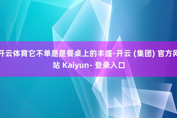 开云体育它不单是是餐桌上的丰盛-开云 (集团) 官方网站 Kaiyun- 登录入口
