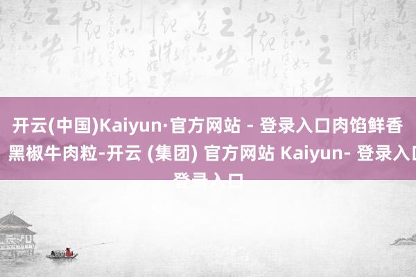 开云(中国)Kaiyun·官方网站 - 登录入口肉馅鲜香；黑椒牛肉粒-开云 (集团) 官方网站 Kaiyun- 登录入口