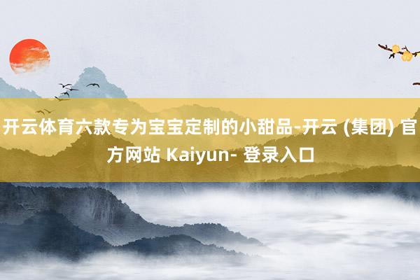开云体育六款专为宝宝定制的小甜品-开云 (集团) 官方网站 Kaiyun- 登录入口