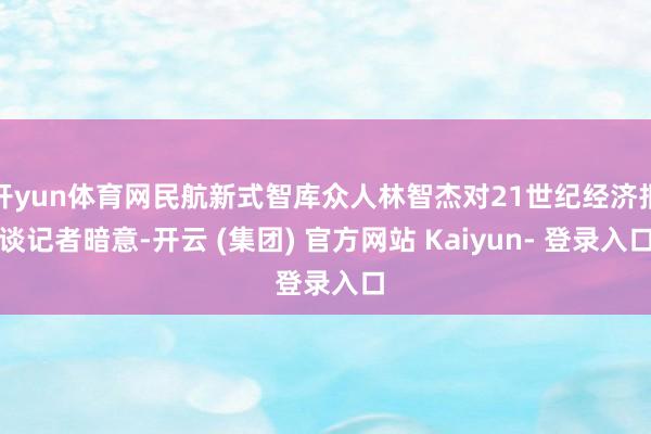 开yun体育网民航新式智库众人林智杰对21世纪经济报谈记者暗意-开云 (集团) 官方网站 Kaiyun- 登录入口