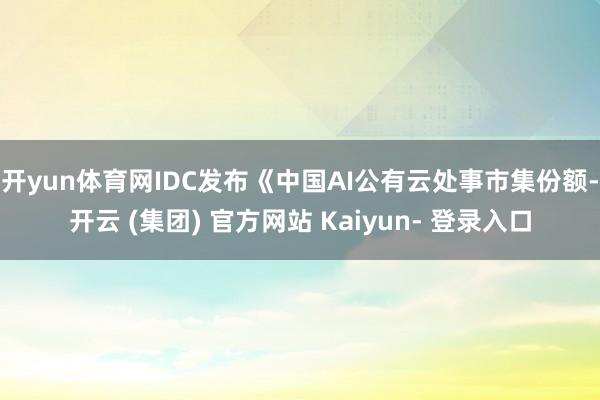 开yun体育网IDC发布《中国AI公有云处事市集份额-开云 (集团) 官方网站 Kaiyun- 登录入口
