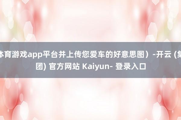 体育游戏app平台并上传您爱车的好意思图)-开云 (集团) 官方网站 Kaiyun- 登录入口