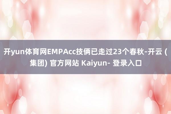 开yun体育网EMPAcc技俩已走过23个春秋-开云 (集团) 官方网站 Kaiyun- 登录入口