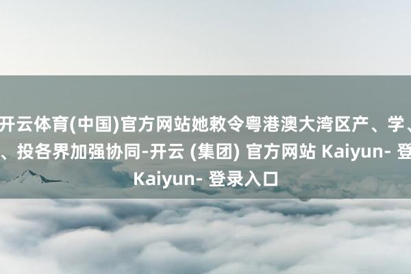 开云体育(中国)官方网站她敕令粤港澳大湾区产、学、研、医、投各界加强协同-开云 (集团) 官方网站 Kaiyun- 登录入口