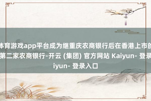 体育游戏app平台成为继重庆农商银行后在香港上市的世界第二家农商银行-开云 (集团) 官方网站 Kaiyun- 登录入口