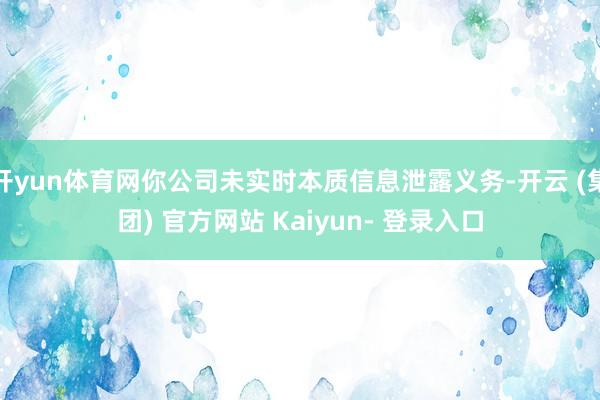 开yun体育网你公司未实时本质信息泄露义务-开云 (集团) 官方网站 Kaiyun- 登录入口