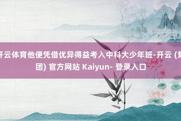 开云体育他便凭借优异得益考入中科大少年班-开云 (集团) 官方网站 Kaiyun- 登录入口