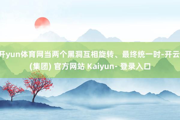 开yun体育网当两个黑洞互相旋转、最终统一时-开云 (集团) 官方网站 Kaiyun- 登录入口