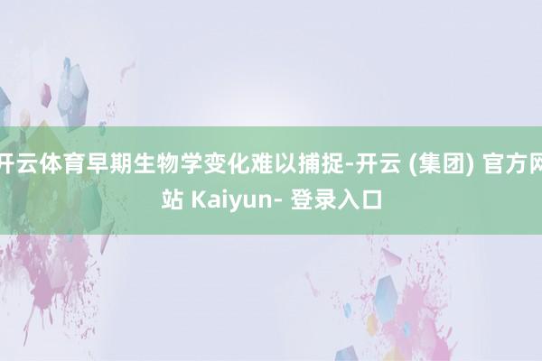 开云体育早期生物学变化难以捕捉-开云 (集团) 官方网站 Kaiyun- 登录入口
