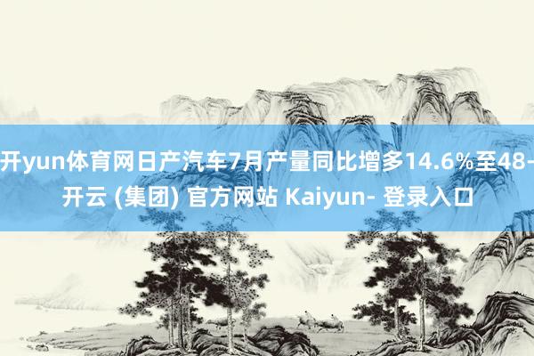 开yun体育网日产汽车7月产量同比增多14.6%至48-开云 (集团) 官方网站 Kaiyun- 登录入口