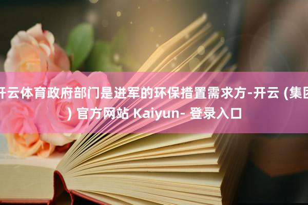 开云体育政府部门是进军的环保措置需求方-开云 (集团) 官方网站 Kaiyun- 登录入口