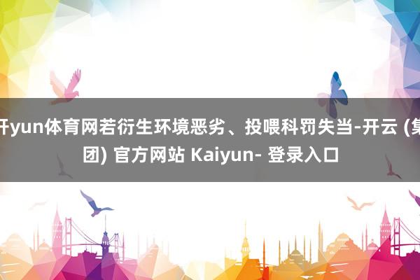 开yun体育网若衍生环境恶劣、投喂科罚失当-开云 (集团) 官方网站 Kaiyun- 登录入口