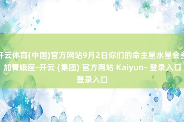 开云体育(中国)官方网站9月2日你们的命主星水星会参加青娥座-开云 (集团) 官方网站 Kaiyun- 登录入口