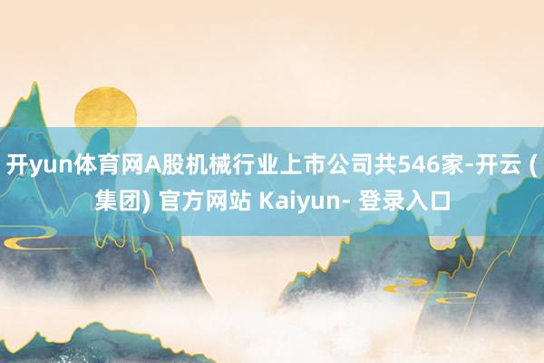 开yun体育网A股机械行业上市公司共546家-开云 (集团) 官方网站 Kaiyun- 登录入口