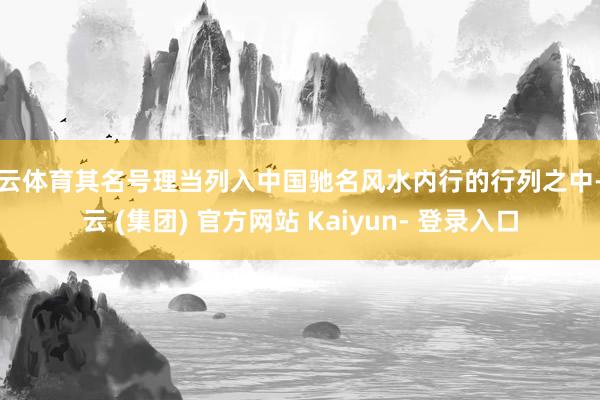 开云体育其名号理当列入中国驰名风水内行的行列之中-开云 (集团) 官方网站 Kaiyun- 登录入口