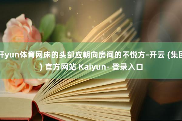 开yun体育网床的头部应朝向房间的不悦方-开云 (集团) 官方网站 Kaiyun- 登录入口