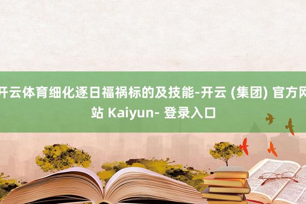 开云体育细化逐日福祸标的及技能-开云 (集团) 官方网站 Kaiyun- 登录入口