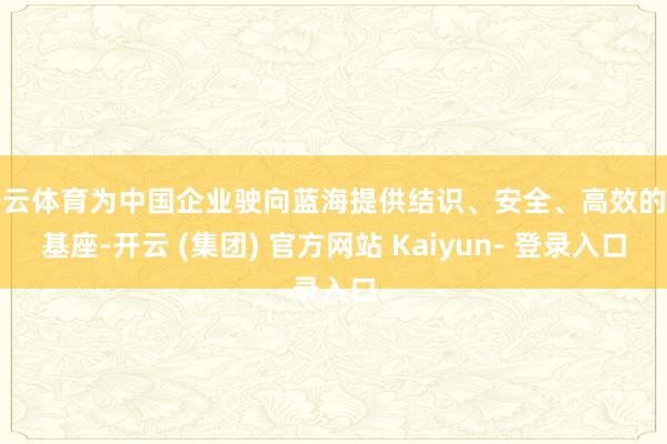 开云体育为中国企业驶向蓝海提供结识、安全、高效的云基座-开云 (集团) 官方网站 Kaiyun- 登录入口