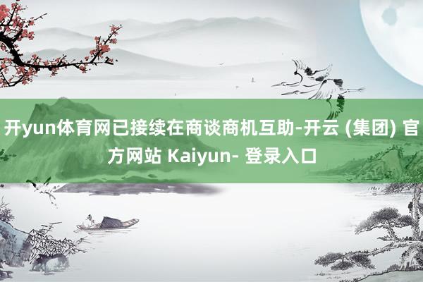 开yun体育网已接续在商谈商机互助-开云 (集团) 官方网站 Kaiyun- 登录入口
