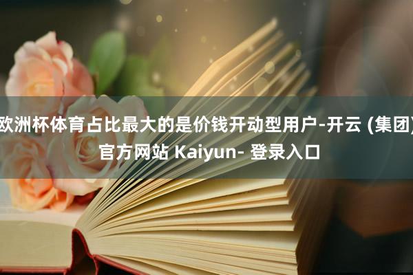 欧洲杯体育占比最大的是价钱开动型用户-开云 (集团) 官方网站 Kaiyun- 登录入口