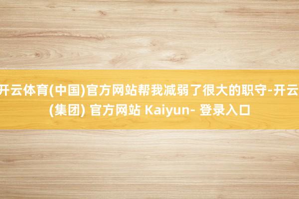 开云体育(中国)官方网站帮我减弱了很大的职守-开云 (集团) 官方网站 Kaiyun- 登录入口