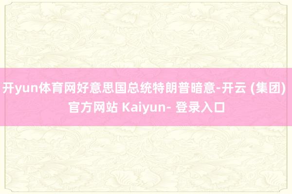 开yun体育网好意思国总统特朗普暗意-开云 (集团) 官方网站 Kaiyun- 登录入口