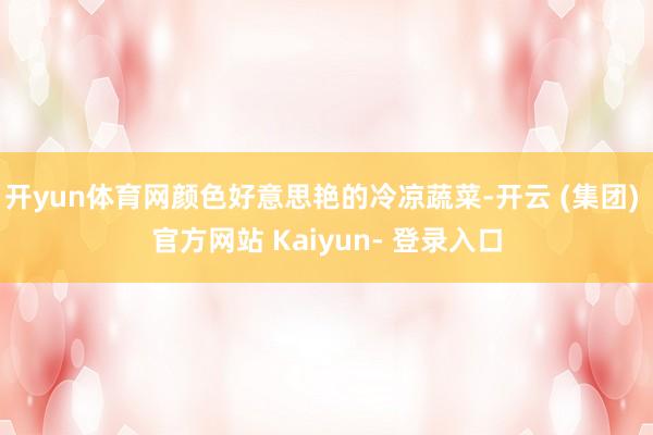 开yun体育网颜色好意思艳的冷凉蔬菜-开云 (集团) 官方网站 Kaiyun- 登录入口