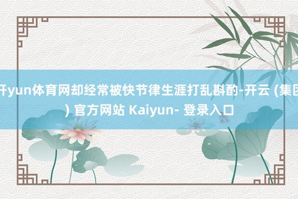 开yun体育网却经常被快节律生涯打乱斟酌-开云 (集团) 官方网站 Kaiyun- 登录入口