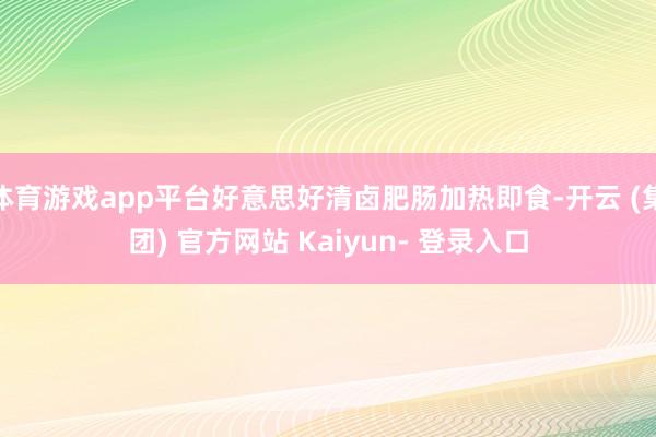 体育游戏app平台好意思好清卤肥肠加热即食-开云 (集团) 官方网站 Kaiyun- 登录入口