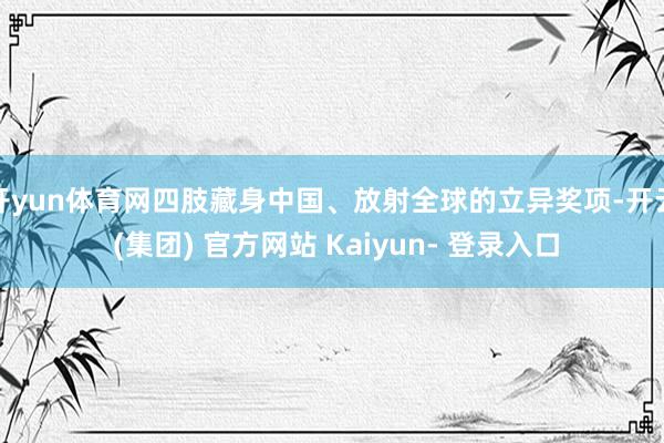 开yun体育网四肢藏身中国、放射全球的立异奖项-开云 (集团) 官方网站 Kaiyun- 登录入口