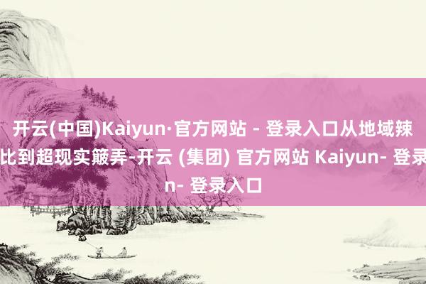 开云(中国)Kaiyun·官方网站 - 登录入口从地域辣度对比到超现实簸弄-开云 (集团) 官方网站 Kaiyun- 登录入口