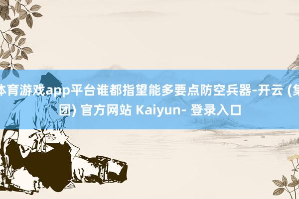 体育游戏app平台谁都指望能多要点防空兵器-开云 (集团) 官方网站 Kaiyun- 登录入口