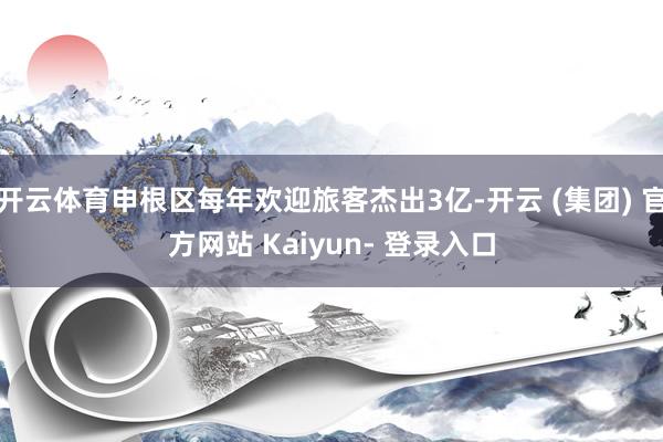 开云体育申根区每年欢迎旅客杰出3亿-开云 (集团) 官方网站 Kaiyun- 登录入口