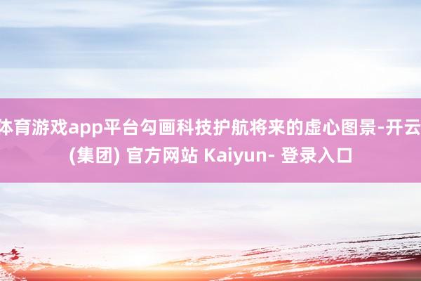 体育游戏app平台勾画科技护航将来的虚心图景-开云 (集团) 官方网站 Kaiyun- 登录入口
