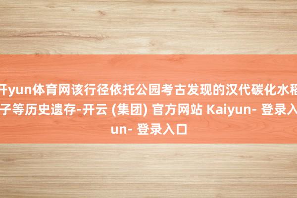 开yun体育网该行径依托公园考古发现的汉代碳化水稻种子等历史遗存-开云 (集团) 官方网站 Kaiyun- 登录入口