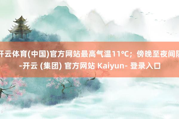 开云体育(中国)官方网站最高气温11℃；傍晚至夜间阴-开云 (集团) 官方网站 Kaiyun- 登录入口