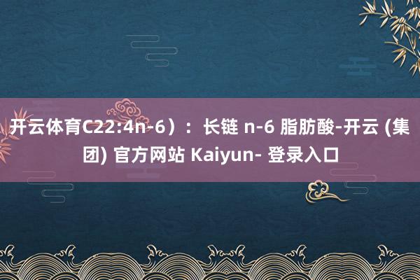开云体育C22:4n-6）：长链 n-6 脂肪酸-开云 (集团) 官方网站 Kaiyun- 登录入口
