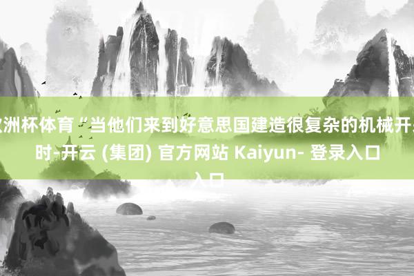 欧洲杯体育“当他们来到好意思国建造很复杂的机械开采时-开云 (集团) 官方网站 Kaiyun- 登录入口