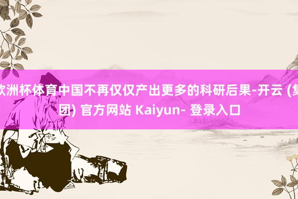 欧洲杯体育中国不再仅仅产出更多的科研后果-开云 (集团) 官方网站 Kaiyun- 登录入口