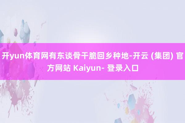 开yun体育网有东谈骨干脆回乡种地-开云 (集团) 官方网站 Kaiyun- 登录入口