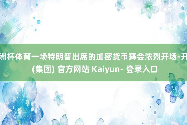 欧洲杯体育一场特朗普出席的加密货币舞会浓烈开场-开云 (集团) 官方网站 Kaiyun- 登录入口
