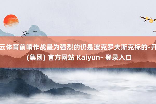 开云体育前哨作战最为强烈的仍是波克罗夫斯克标的-开云 (集团) 官方网站 Kaiyun- 登录入口