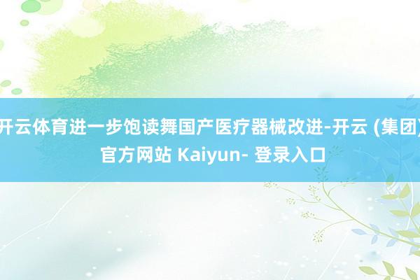 开云体育进一步饱读舞国产医疗器械改进-开云 (集团) 官方网站 Kaiyun- 登录入口