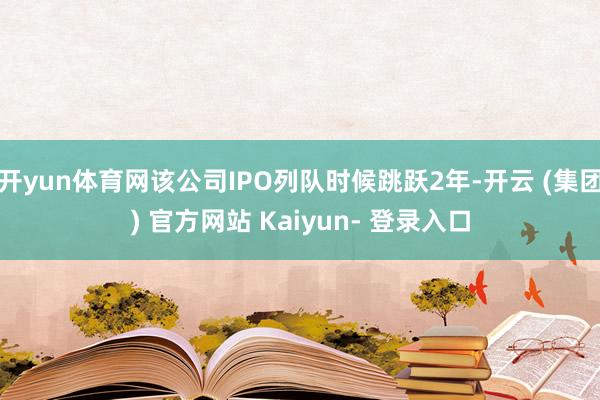 开yun体育网该公司IPO列队时候跳跃2年-开云 (集团) 官方网站 Kaiyun- 登录入口