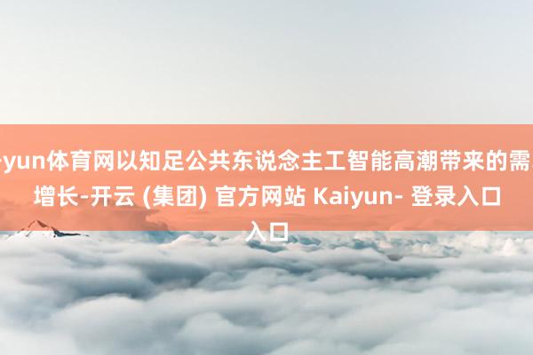 开yun体育网以知足公共东说念主工智能高潮带来的需求增长-开云 (集团) 官方网站 Kaiyun- 登录入口