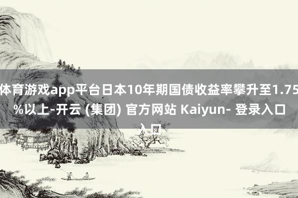 体育游戏app平台日本10年期国债收益率攀升至1.75%以上-开云 (集团) 官方网站 Kaiyun- 登录入口