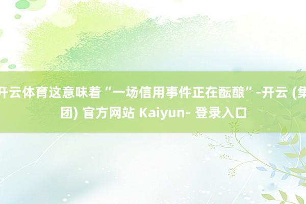 开云体育这意味着“一场信用事件正在酝酿”-开云 (集团) 官方网站 Kaiyun- 登录入口