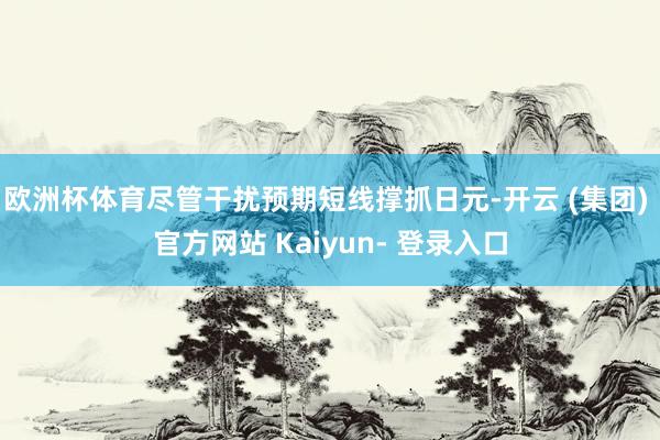 欧洲杯体育尽管干扰预期短线撑抓日元-开云 (集团) 官方网站 Kaiyun- 登录入口