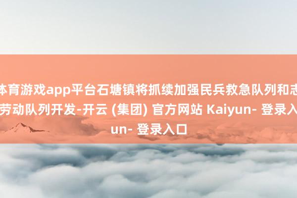体育游戏app平台石塘镇将抓续加强民兵救急队列和志愿劳动队列开发-开云 (集团) 官方网站 Kaiyun- 登录入口